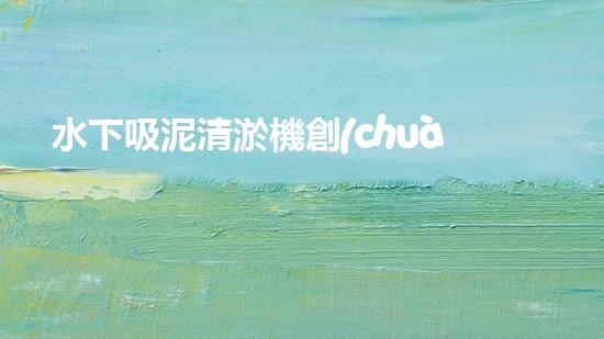 水下吸泥清淤機創(chuàng)新清淤技術(shù)：提升效率與環(huán)保，關(guān)鍵在于？